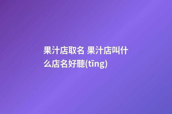 果汁店取名 果汁店叫什么店名好聽(tīng)-第1張-店鋪起名-玄機(jī)派